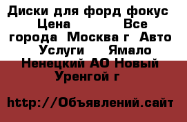 Диски для форд фокус › Цена ­ 6 000 - Все города, Москва г. Авто » Услуги   . Ямало-Ненецкий АО,Новый Уренгой г.